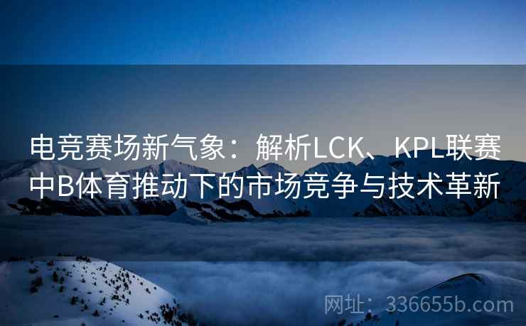 电竞赛场新气象:解析LCK、KPL联赛中B体育推动下的市场竞争与技术革新 电竞赛场新气象:解析LCK、KPL联赛中B体育推动下的市场竞争与技术革新