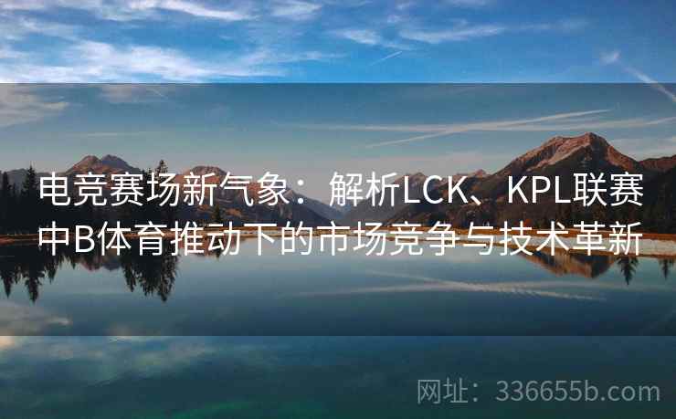 电竞赛场新气象:解析LCK、KPL联赛中B体育推动下的市场竞争与技术革新 电竞赛场新气象:解析LCK、KPL联赛中B体育推动下的市场竞争与技术革新