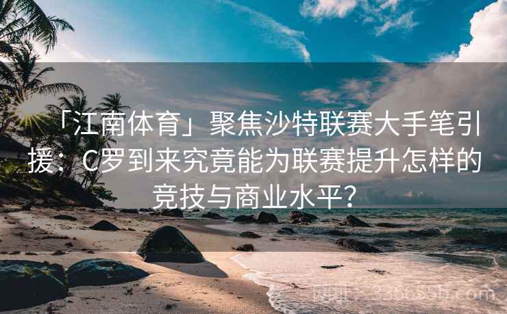 「江南体育」聚焦沙特联赛大手笔引援：C罗到来究竟能为联赛提升怎样的竞技与商业水平？