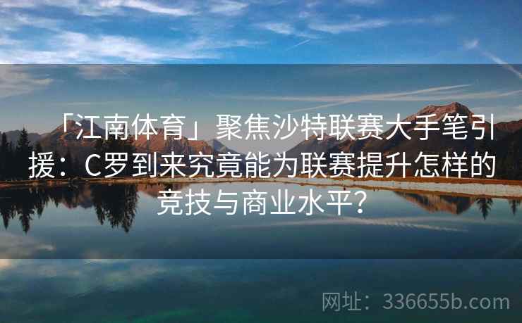 「江南体育」聚焦沙特联赛大手笔引援：C罗到来究竟能为联赛提升怎样的竞技与商业水平？