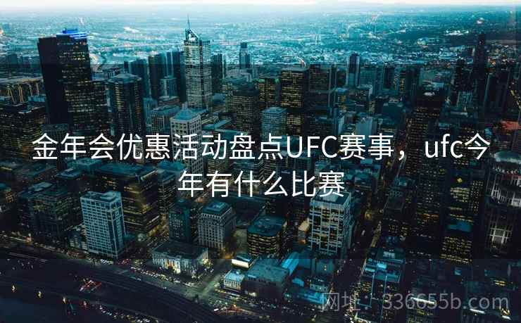 金年会优惠活动盘点UFC赛事,ufc今年有什么比赛 金年会优惠活动盘点UFC赛事,ufc今年有什么比赛