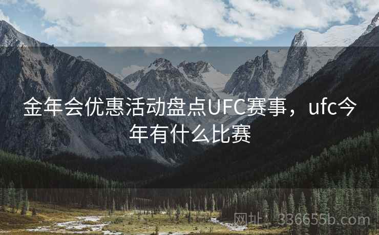 金年会优惠活动盘点UFC赛事,ufc今年有什么比赛 金年会优惠活动盘点UFC赛事,ufc今年有什么比赛