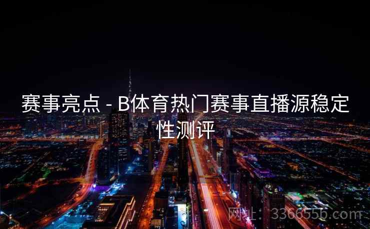 赛事亮点 - B体育热门赛事直播源稳定性测评 赛事亮点 - B体育热门赛事直播源稳定性测评
