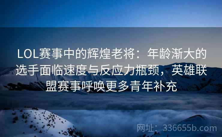 LOL赛事中的辉煌老将：年龄渐大的选手面临速度与反应力瓶颈，英雄联盟赛事呼唤更多青年补充