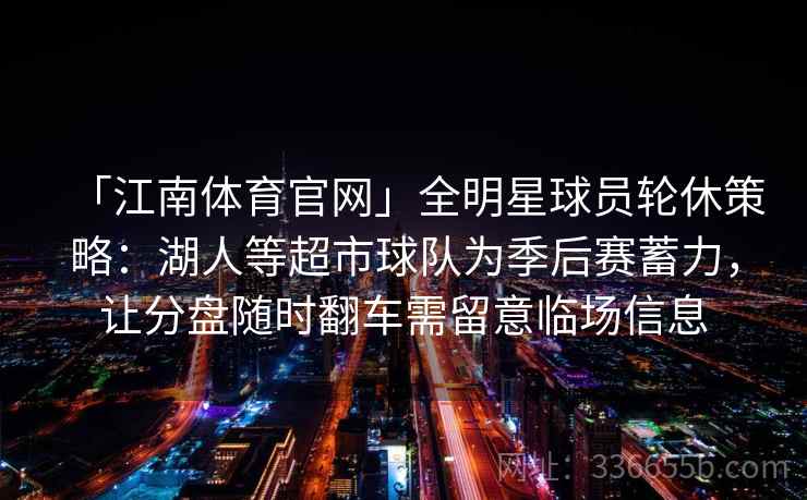 「江南体育官网」全明星球员轮休策略：湖人等超市球队为季后赛蓄力，让分盘随时翻车需留意临场信息