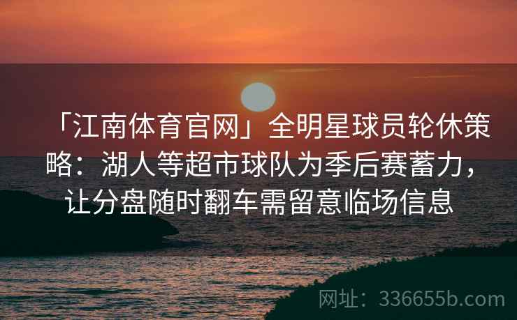 「江南体育官网」全明星球员轮休策略：湖人等超市球队为季后赛蓄力，让分盘随时翻车需留意临场信息