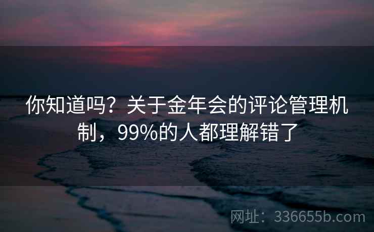 你知道吗？关于金年会的评论管理机制，99%的人都理解错了