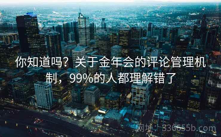 你知道吗？关于金年会的评论管理机制，99%的人都理解错了