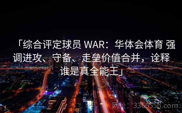 「综合评定球员 WAR：华体会体育 强调进攻、守备、走垒价值合并，诠释谁是真全能王」
