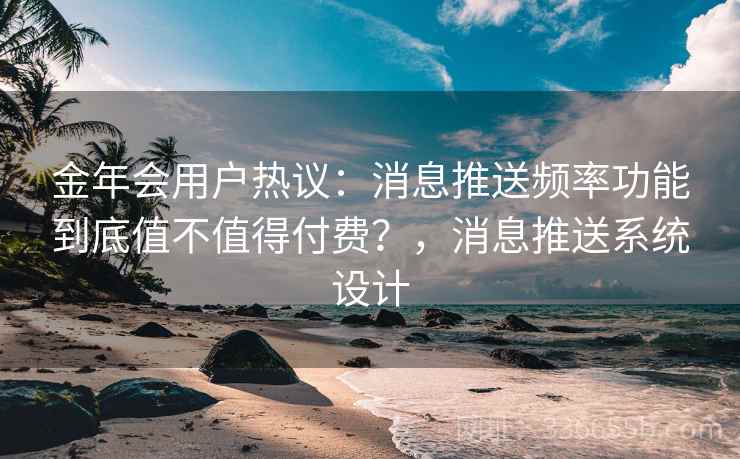 金年会用户热议：消息推送频率功能到底值不值得付费？，消息推送系统设计