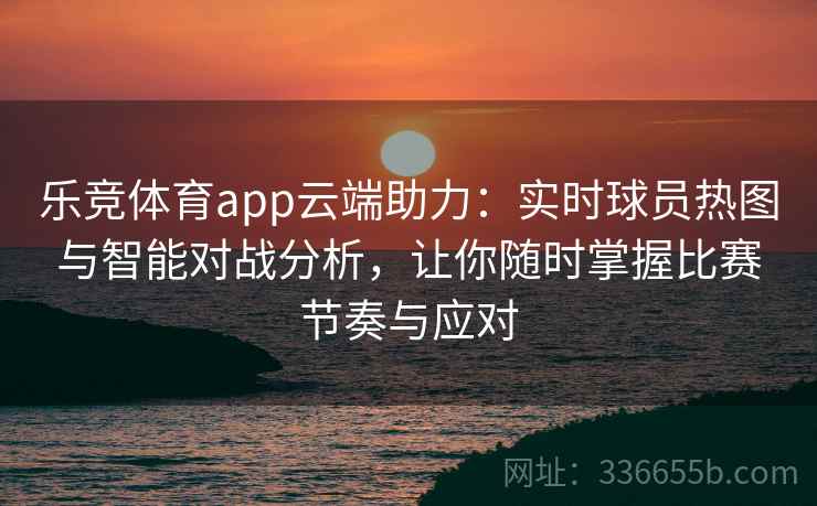 乐竞体育app云端助力：实时球员热图与智能对战分析，让你随时掌握比赛节奏与应对