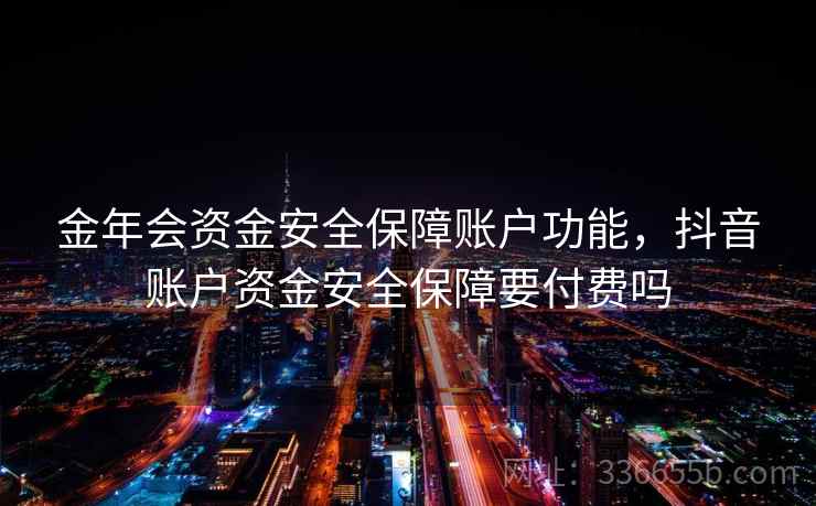 金年会资金安全保障账户功能，抖音账户资金安全保障要付费吗