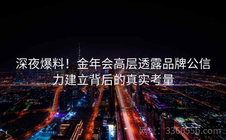 深夜爆料！金年会高层透露品牌公信力建立背后的真实考量