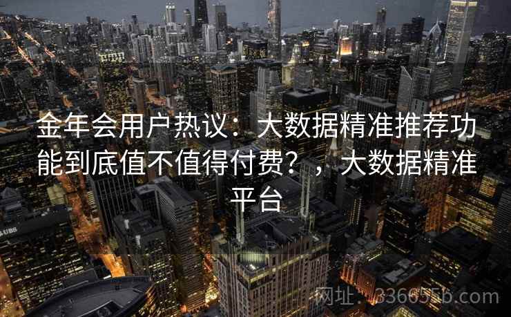金年会用户热议：大数据精准推荐功能到底值不值得付费？，大数据精准平台