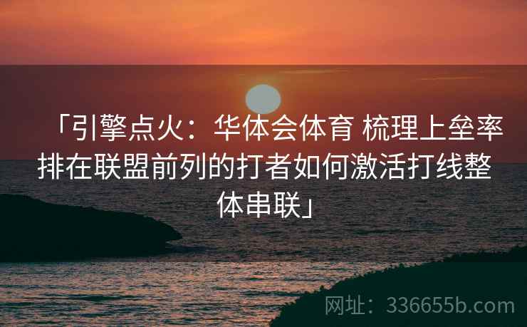 「引擎点火：华体会体育 梳理上垒率排在联盟前列的打者如何激活打线整体串联」
