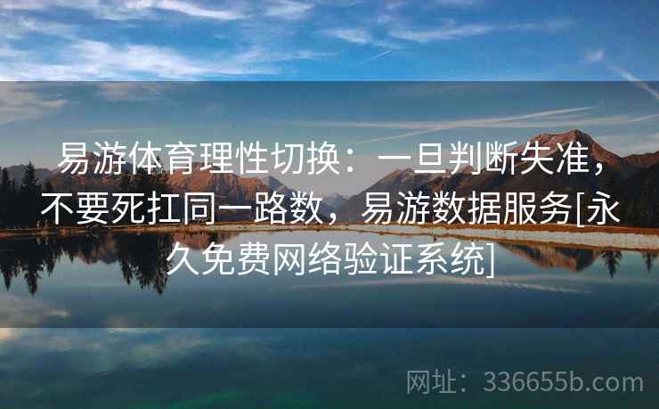 易游体育理性切换：一旦判断失准，不要死扛同一路数，易游数据服务[永久免费网络验证系统]