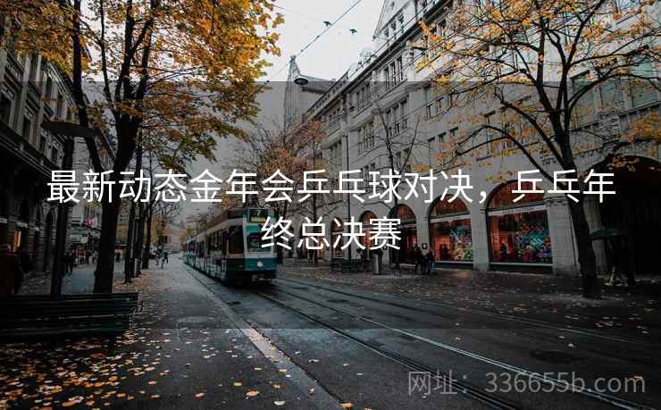 最新动态金年会乒乓球对决，乒乓年终总决赛