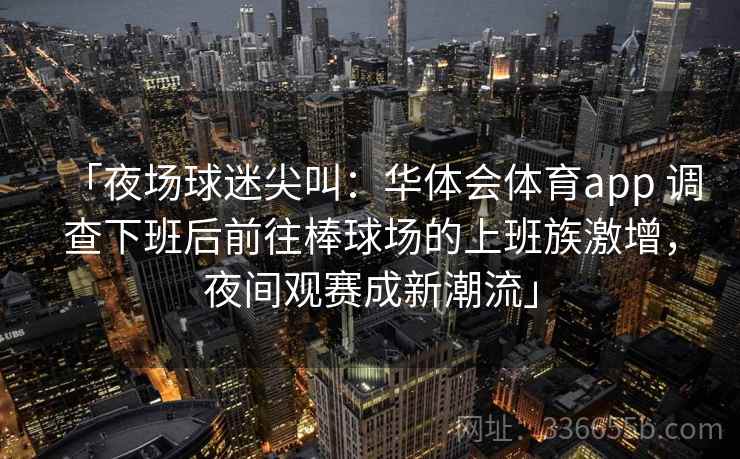 「夜场球迷尖叫：华体会体育app 调查下班后前往棒球场的上班族激增，夜间观赛成新潮流」