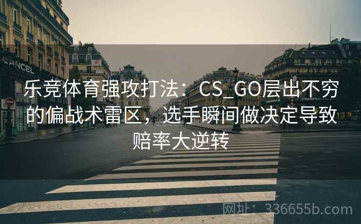 乐竞体育强攻打法：CS_GO层出不穷的偏战术雷区，选手瞬间做决定导致赔率大逆转