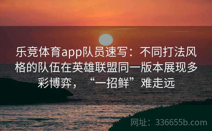 乐竞体育app队员速写：不同打法风格的队伍在英雄联盟同一版本展现多彩博弈，“一招鲜”难走远