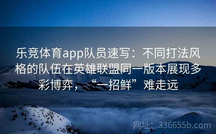 乐竞体育app队员速写：不同打法风格的队伍在英雄联盟同一版本展现多彩博弈，“一招鲜”难走远