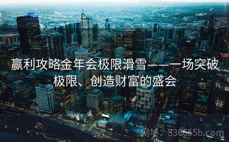 赢利攻略金年会极限滑雪——一场突破极限、创造财富的盛会