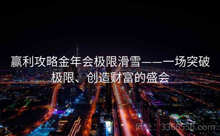 赢利攻略金年会极限滑雪——一场突破极限、创造财富的盛会