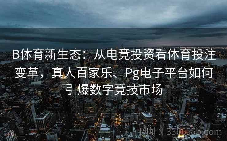 B体育新生态：从电竞投资看体育投注变革，真人百家乐、Pg电子平台如何引爆数字竞技市场