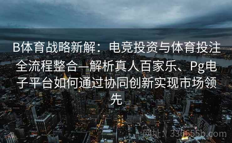 B体育战略新解：电竞投资与体育投注全流程整合—解析真人百家乐、Pg电子平台如何通过协同创新实现市场领先