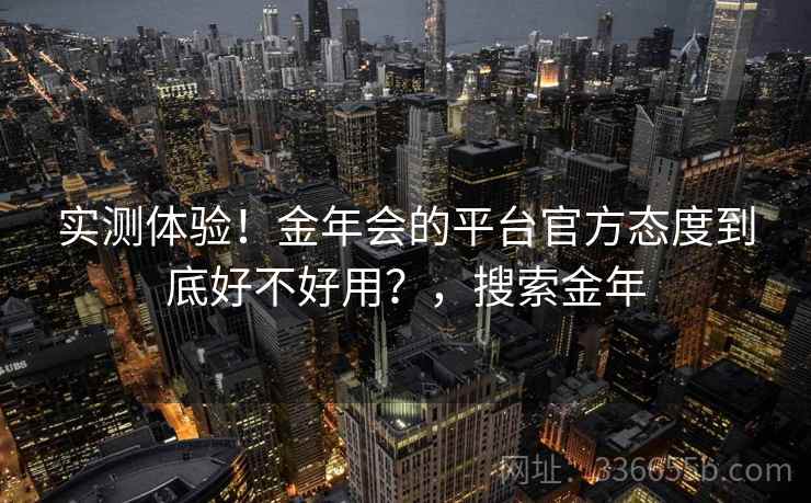 实测体验！金年会的平台官方态度到底好不好用？，搜索金年