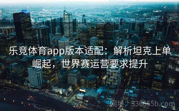 乐竞体育app版本适配：解析坦克上单崛起，世界赛运营要求提升
