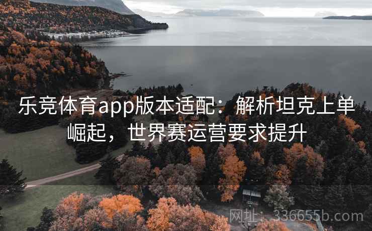 乐竞体育app版本适配：解析坦克上单崛起，世界赛运营要求提升