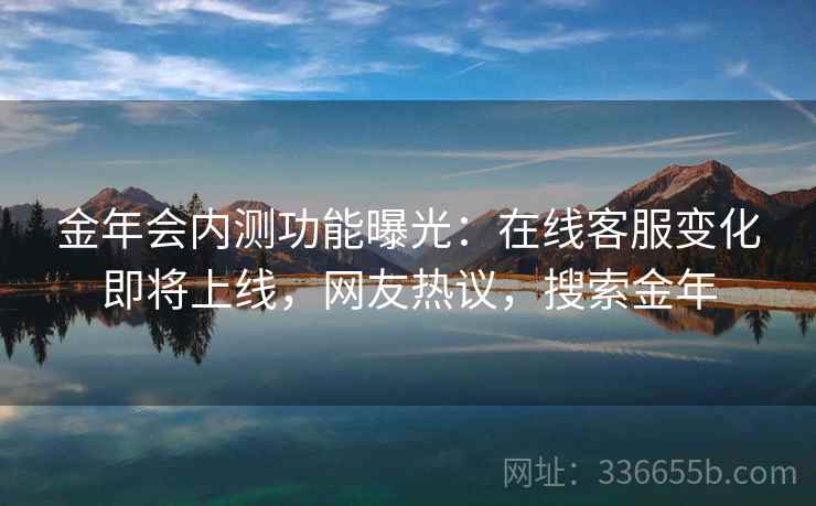 金年会内测功能曝光：在线客服变化即将上线，网友热议，搜索金年