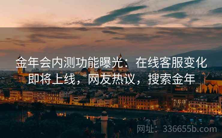 金年会内测功能曝光：在线客服变化即将上线，网友热议，搜索金年