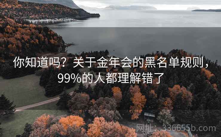 你知道吗？关于金年会的黑名单规则，99%的人都理解错了