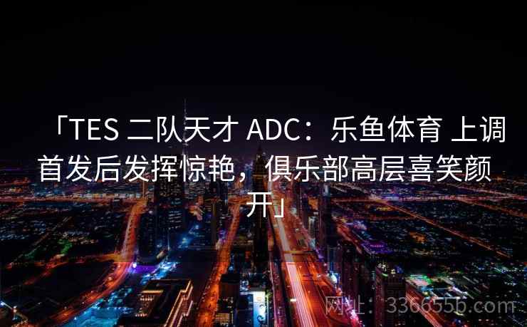 「TES 二队天才 ADC：乐鱼体育 上调首发后发挥惊艳，俱乐部高层喜笑颜开」