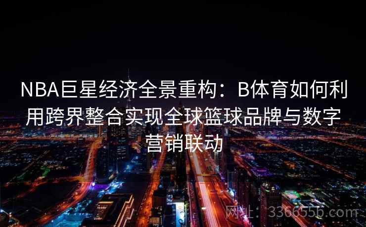 NBA巨星经济全景重构:B体育如何利用跨界整合实现全球篮球品牌与数字营销联动 NBA巨星经济全景重构:B体育如何利用跨界整合实现全球篮球品牌与数字营销联动