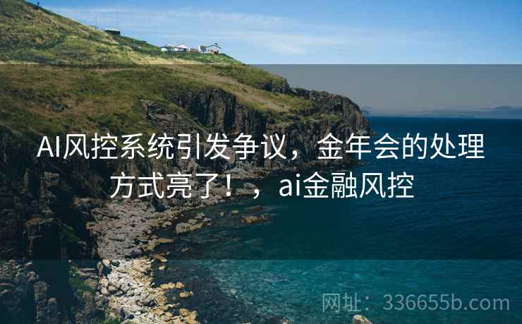 AI风控系统引发争议，金年会的处理方式亮了！，ai金融风控
