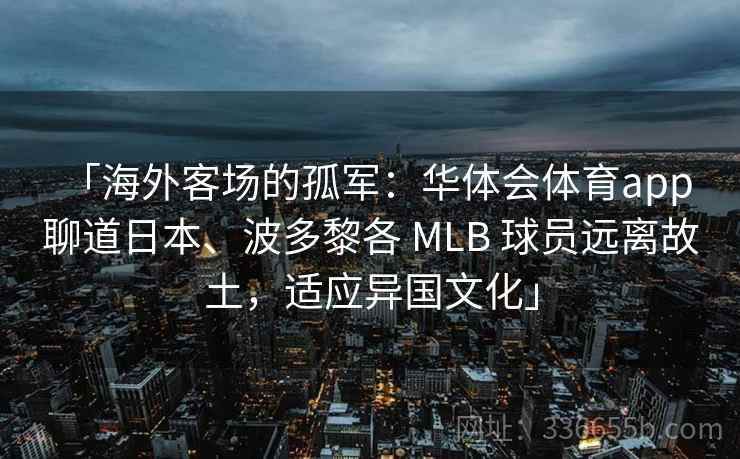 「海外客场的孤军：华体会体育app 聊道日本、波多黎各 MLB 球员远离故土，适应异国文化」