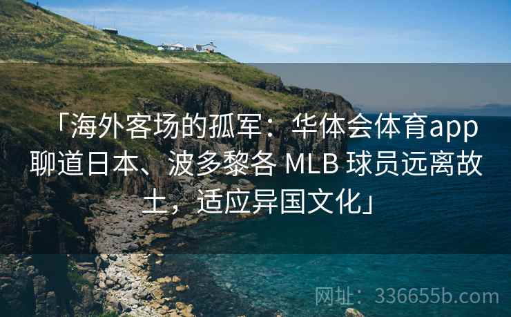 「海外客场的孤军：华体会体育app 聊道日本、波多黎各 MLB 球员远离故土，适应异国文化」