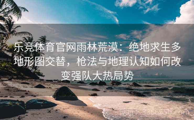 乐竞体育官网雨林荒漠：绝地求生多地形图交替，枪法与地理认知如何改变强队大热局势