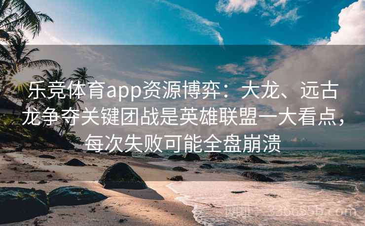 乐竞体育app资源博弈：大龙、远古龙争夺关键团战是英雄联盟一大看点，每次失败可能全盘崩溃