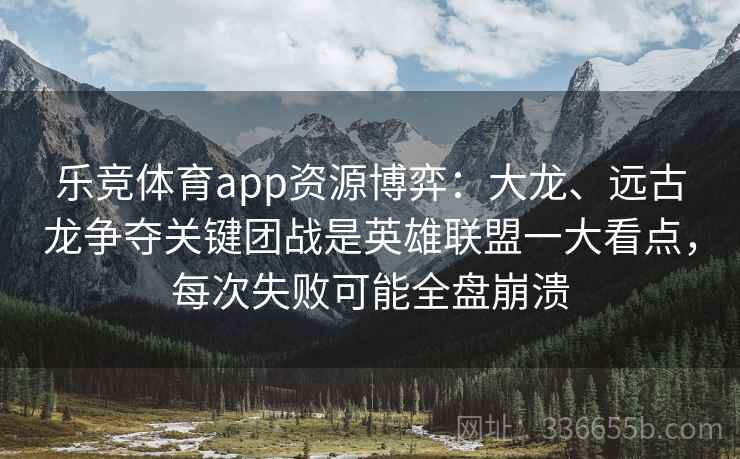 乐竞体育app资源博弈：大龙、远古龙争夺关键团战是英雄联盟一大看点，每次失败可能全盘崩溃