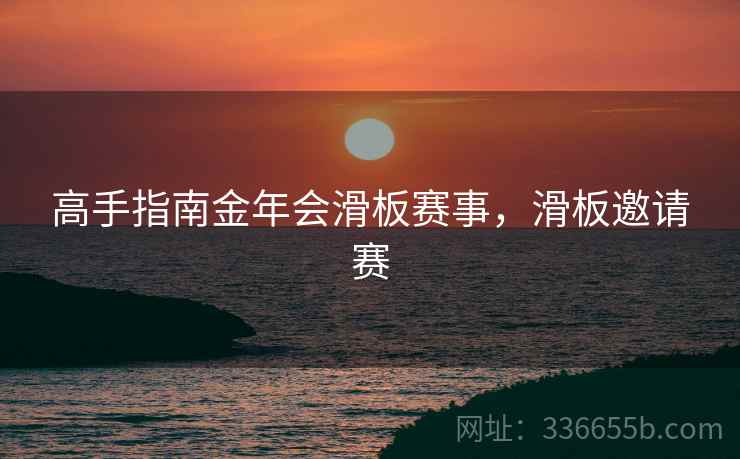 高手指南金年会滑板赛事，滑板邀请赛