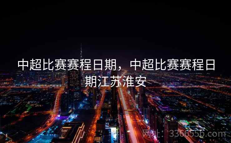 中超比赛赛程日期，中超比赛赛程日期江苏淮安