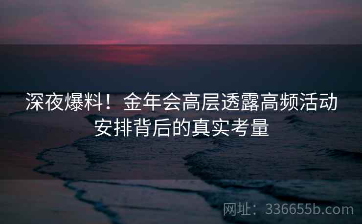 深夜爆料！金年会高层透露高频活动安排背后的真实考量