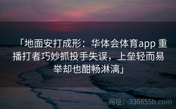 「地面安打成形：华体会体育app 重播打者巧妙抓投手失误，上垒轻而易举却也酣畅淋漓」