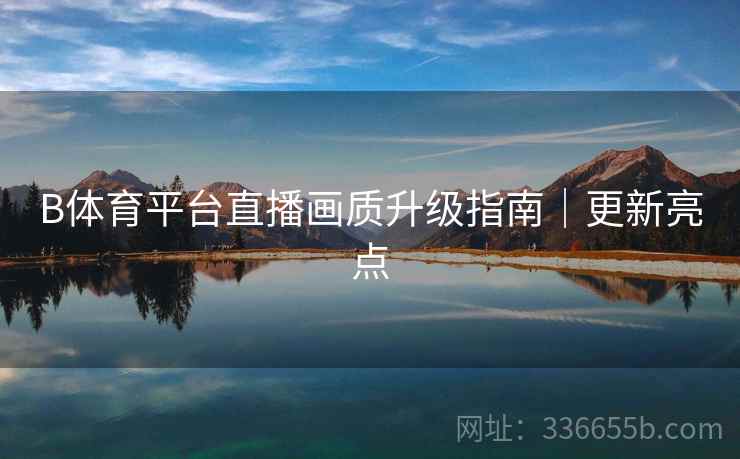 B体育平台直播画质升级指南｜更新亮点