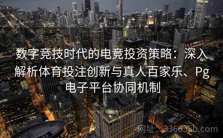 数字竞技时代的电竞投资策略：深入解析体育投注创新与真人百家乐、Pg电子平台协同机制