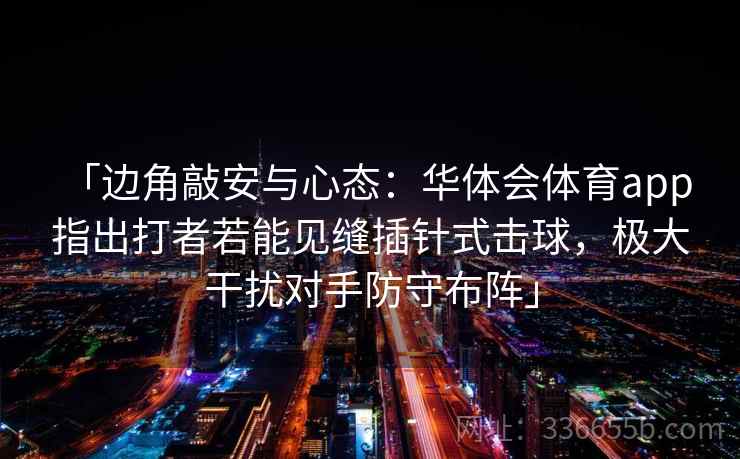 「边角敲安与心态：华体会体育app 指出打者若能见缝插针式击球，极大干扰对手防守布阵」